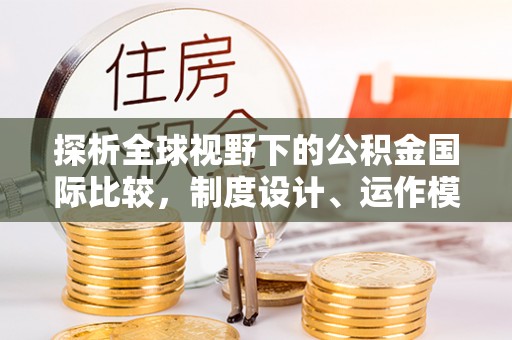 闻喜探析全球视野下的公积金国际比较，制度设计、运作模式与未来趋势
