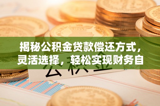 闻喜揭秘公积金贷款偿还方式，灵活选择，轻松实现财务自由