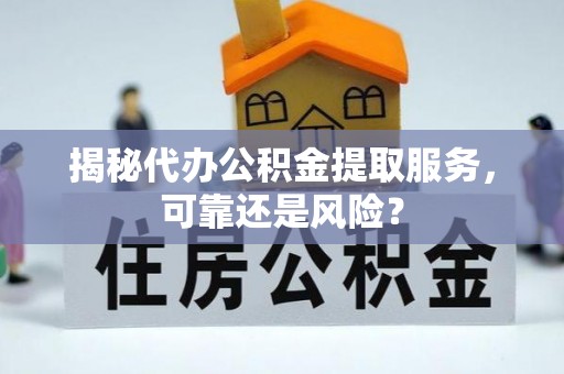 闻喜揭秘代办公积金提取服务，可靠还是风险？