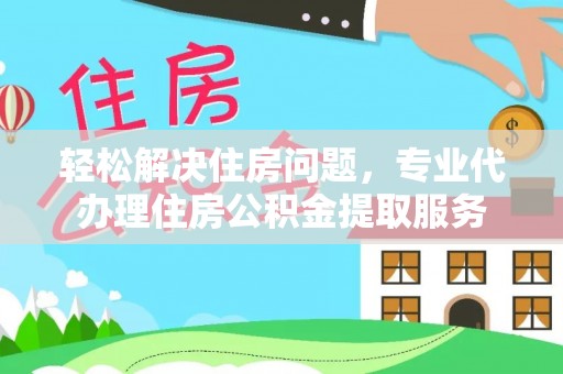 闻喜轻松解决住房问题，专业代办理住房公积金提取服务