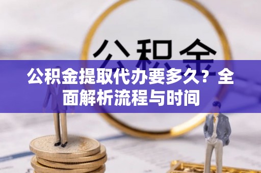 闻喜公积金提取代办要多久？全面解析流程与时间