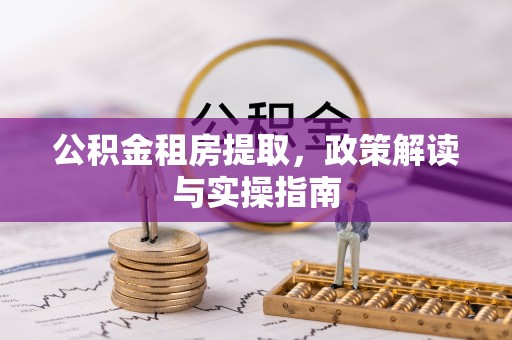 闻喜公积金租房提取，政策解读与实操指南