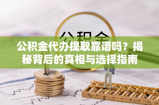 闻喜公积金代办提取靠谱吗？揭秘背后的真相与选择指南