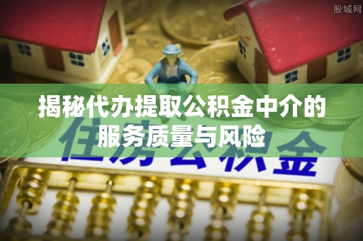 闻喜揭秘代办提取公积金中介的服务质量与风险