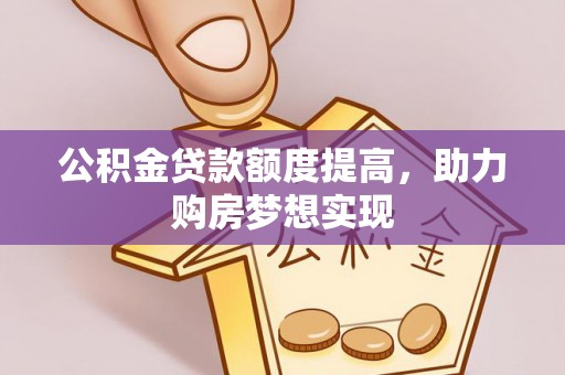 闻喜公积金贷款额度提高，助力购房梦想实现