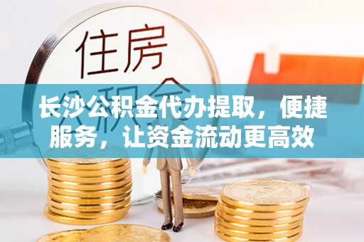 闻喜长沙公积金代办提取，便捷服务，让资金流动更高效