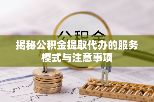 闻喜揭秘公积金提取代办的服务模式与注意事项