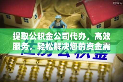 闻喜提取公积金公司代办，高效服务，轻松解决您的资金需求