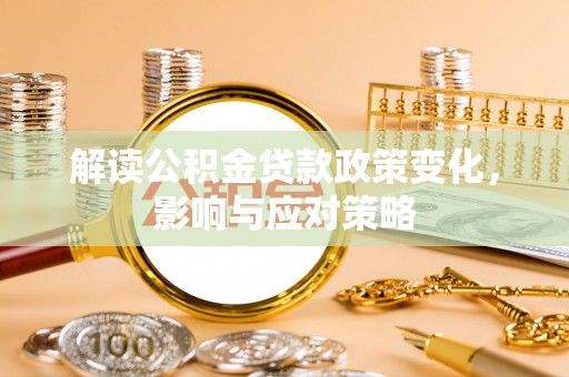 闻喜解读公积金贷款政策变化，影响与应对策略
