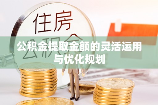 闻喜公积金提取金额的灵活运用与优化规划