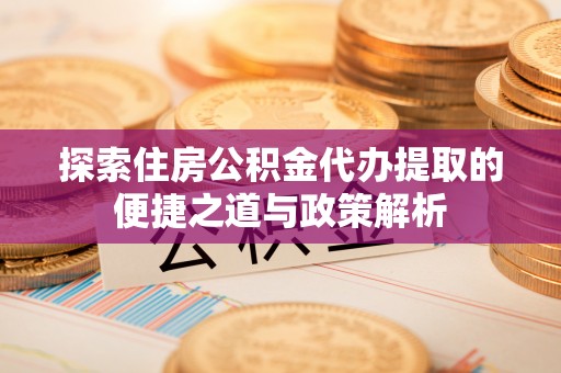 闻喜探索住房公积金代办提取的便捷之道与政策解析